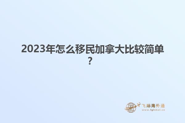 2023年怎么移民加拿大比较简单？