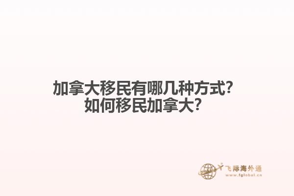 加拿大移民有哪几种方式？如何移民加拿大？