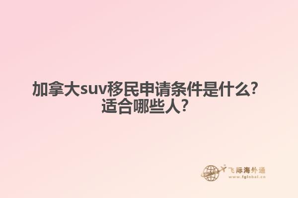 加拿大suv移民申请条件是什么？适合哪些人？