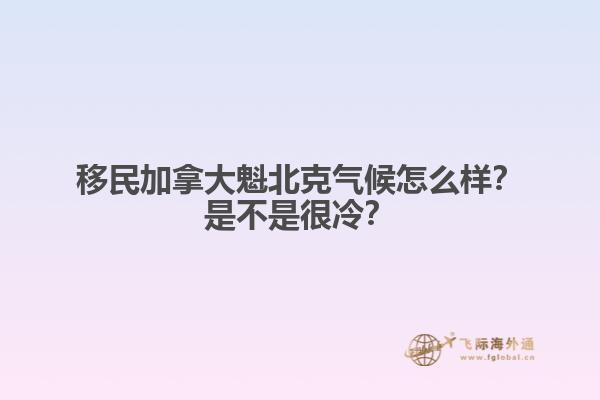 移民加拿大魁北克气候怎么样？是不是很冷？