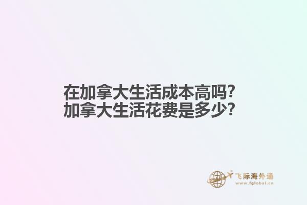 在加拿大生活成本高吗？加拿大生活花费是多少？