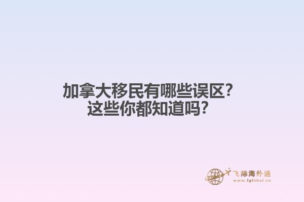 加拿大移民有哪些误区？这些你都知道吗？