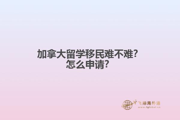 加拿大留学移民难不难？怎么申请？