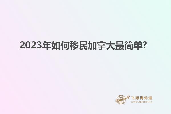 2023年如何移民加拿大最简单？