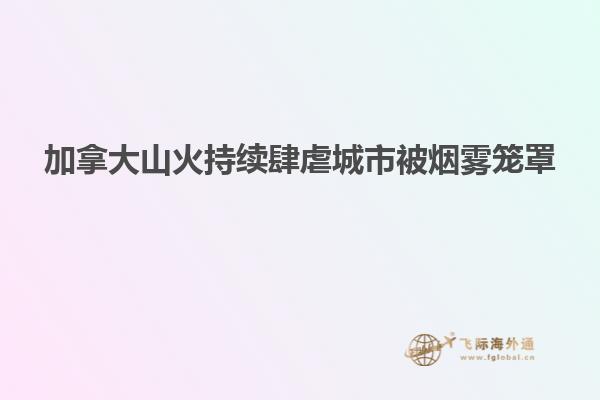 加拿大山火持续肆虐城市被烟雾笼罩