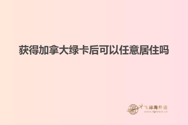 获得加拿大绿卡后可以任意居住吗