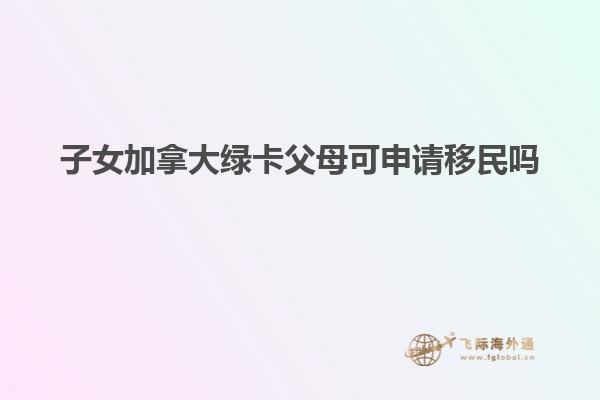 子女加拿大绿卡父母可申请移民吗