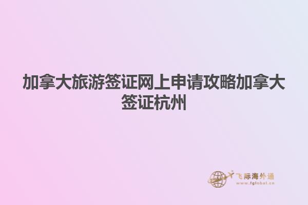 加拿大旅游签证网上申请攻略加拿大签证杭州