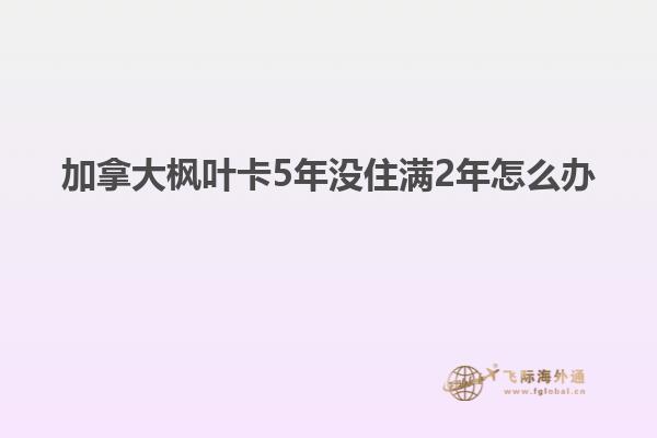 加拿大枫叶卡5年没住满2年怎么办