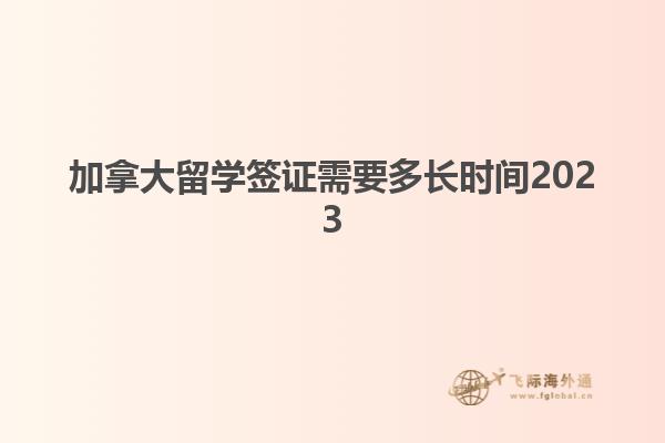 加拿大留学签证需要多长时间2023