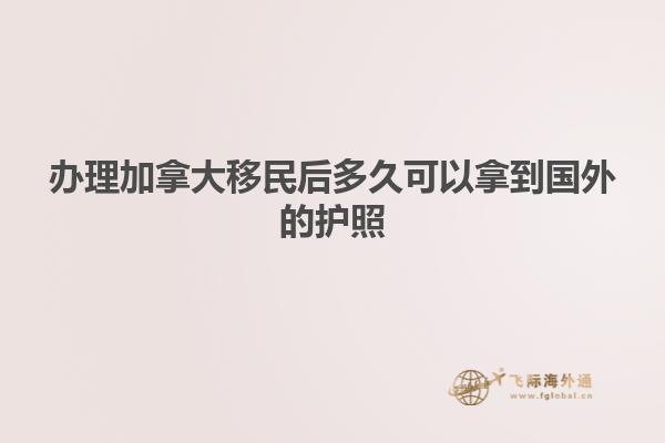 办理加拿大移民后多久可以拿到国外的护照