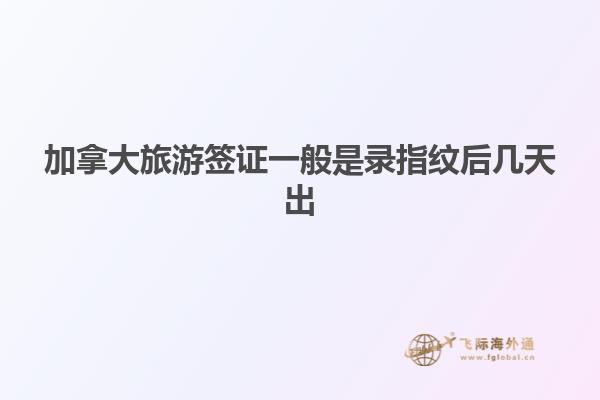 加拿大旅游签证一般是录指纹后几天出
