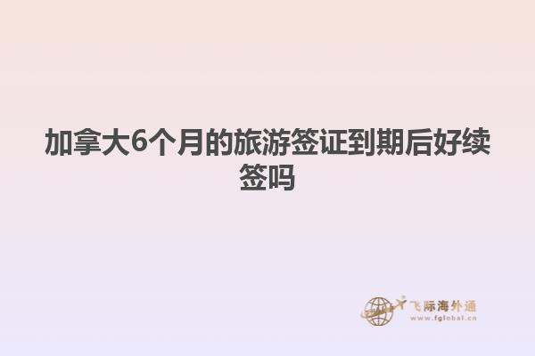 加拿大6个月的旅游签证到期后好续签吗