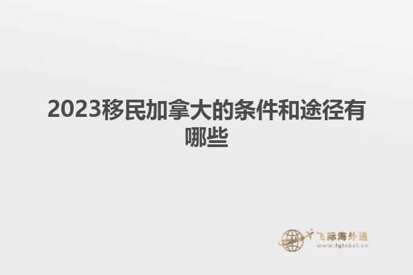 2023移民加拿大的条件和途径有哪些