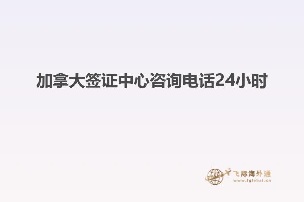 加拿大签证中心咨询电话24小时