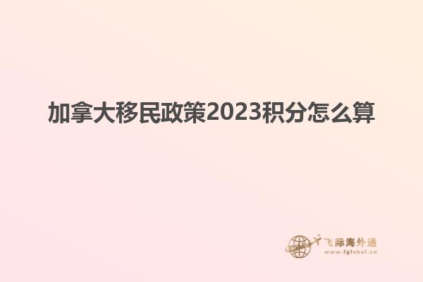 加拿大移民政策2023积分怎么算