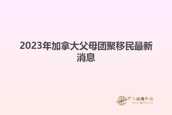 2023年加拿大父母团聚移民最新消息