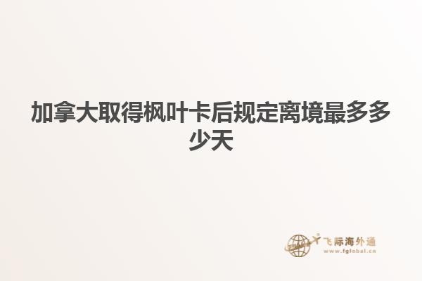 加拿大取得枫叶卡后规定离境最多多少天