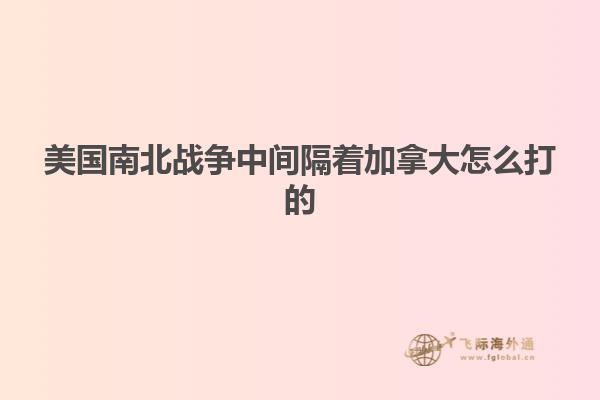 美国南北战争中间隔着加拿大怎么打的