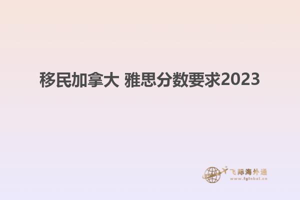 移民加拿大 雅思分数要求2023