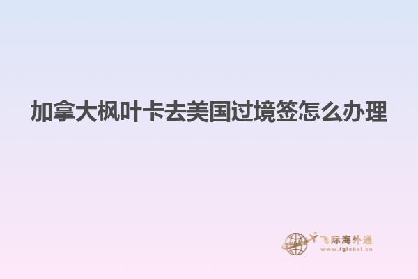 加拿大枫叶卡去美国过境签怎么办理