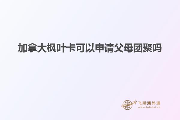 加拿大枫叶卡可以申请父母团聚吗