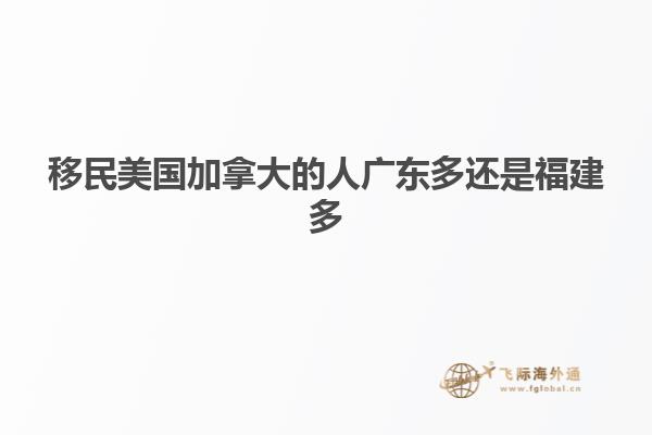 移民美国加拿大的人广东多还是福建多