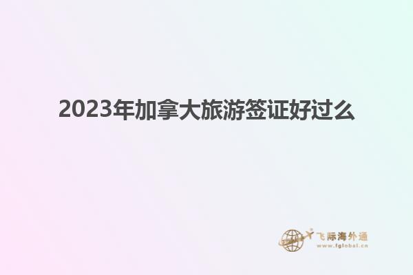 2023年加拿大旅游签证好过么