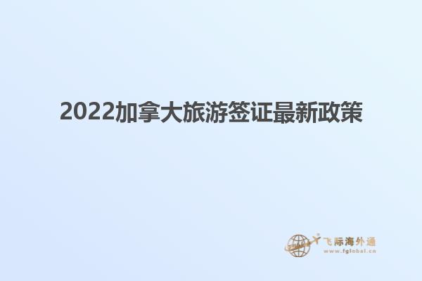 2022加拿大旅游签证最新政策