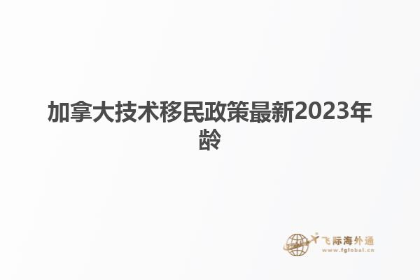 加拿大技术移民政策最新2023年龄