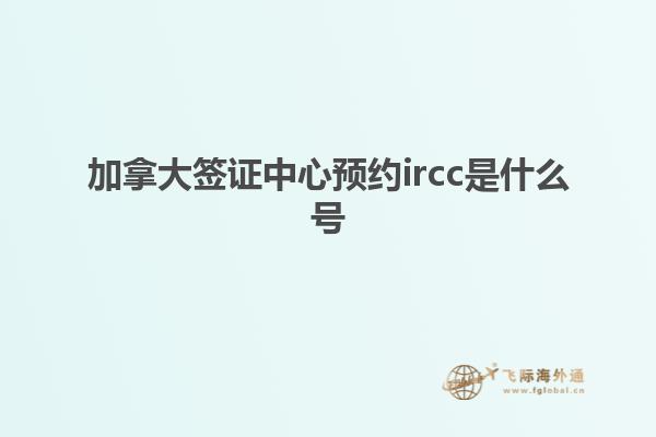 加拿大签证中心预约ircc是什么号