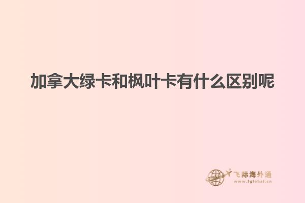 加拿大绿卡和枫叶卡有什么区别呢