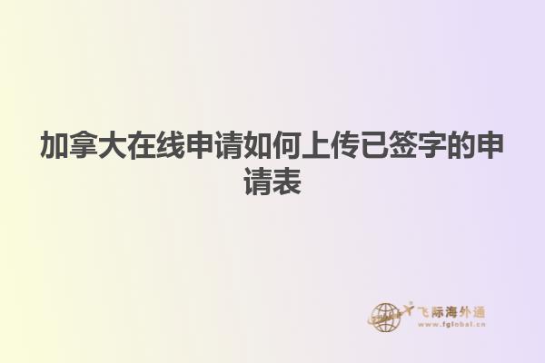 加拿大在线申请如何上传已签字的申请表
