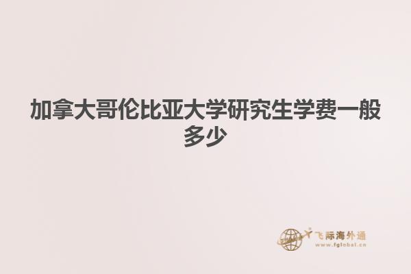 加拿大哥伦比亚大学研究生学费一般多少