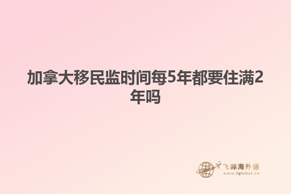 加拿大移民监时间每5年都要住满2年吗