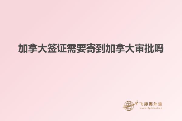加拿大签证需要寄到加拿大审批吗