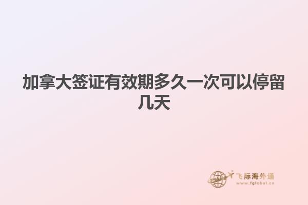 加拿大签证有效期多久一次可以停留几天