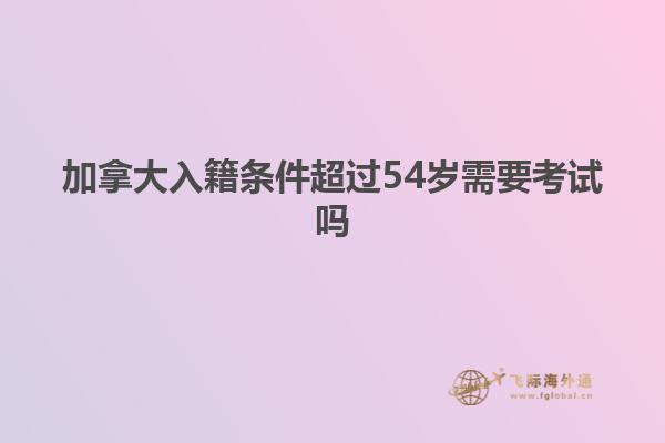 加拿大入籍条件超过54岁需要考试吗