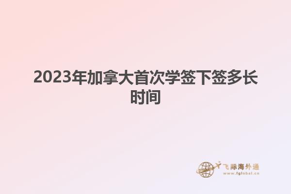 2023年加拿大首次学签下签多长时间