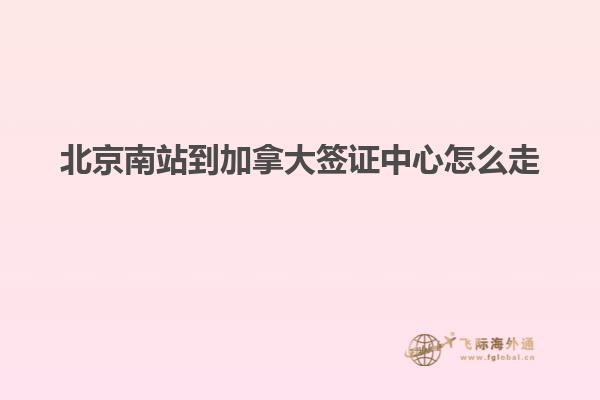 北京南站到加拿大签证中心怎么走