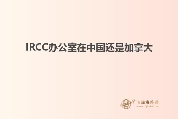 IRCC办公室在中国还是加拿大