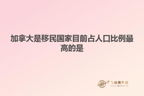 加拿大是移民国家目前占人口比例最高的是