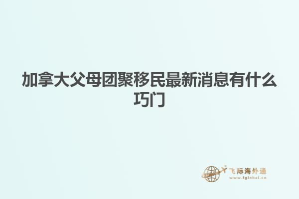 加拿大父母团聚移民最新消息有什么巧门