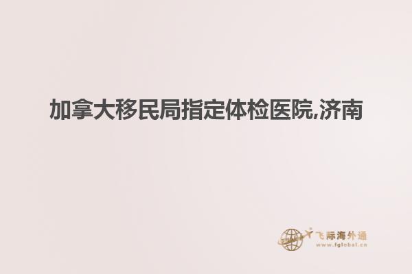 加拿大移民局指定体检医院,济南