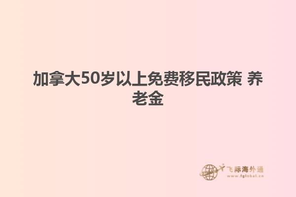 加拿大50岁以上免费移民政策 养老金