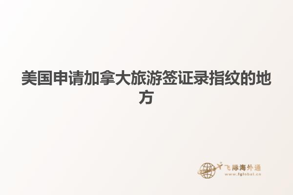 美国申请加拿大旅游签证录指纹的地方
