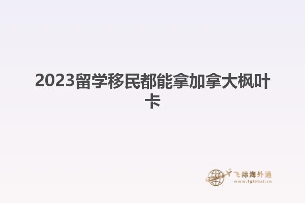 2023留学移民都能拿加拿大枫叶卡