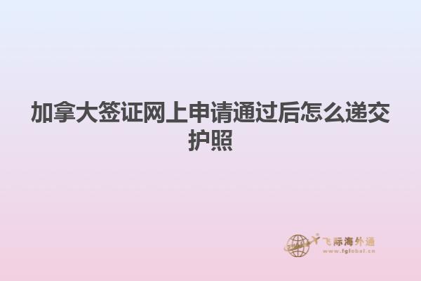 加拿大签证网上申请通过后怎么递交护照