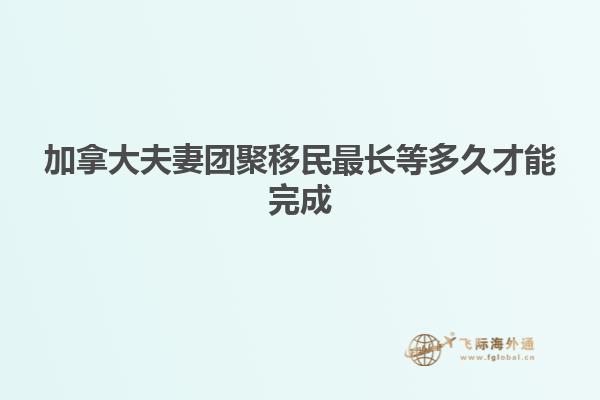 加拿大夫妻团聚移民最长等多久才能完成