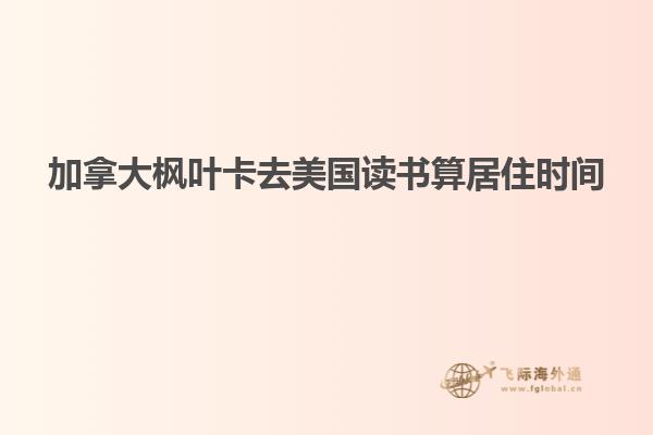 加拿大枫叶卡去美国读书算居住时间
